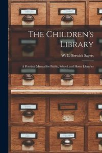 Cover image for The Children's Library: a Practical Manual for Public, School, and Home Libraries