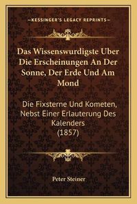 Cover image for Das Wissenswurdigste Uber Die Erscheinungen an Der Sonne, Der Erde Und Am Mond: Die Fixsterne Und Kometen, Nebst Einer Erlauterung Des Kalenders (1857)