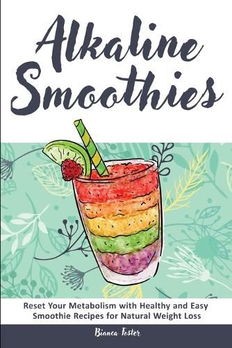 Cover image for Alkaline Smoothies: Reset Your Metabolism with Healthy and Easy Smoothie Recipes for Natural Weight Loss