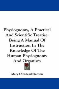 Cover image for Physiognomy, a Practical and Scientific Treatise: Being a Manual of Instruction in the Knowledge of the Human Physiognomy and Organism