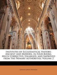 Cover image for Institutes of Ecclesiastical History: Ancient and Modern, in Four Books, Much Corrected, Enlarged, and Improved from the Primary Authorities, Volume 2