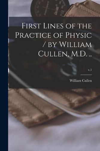 Cover image for First Lines of the Practice of Physic / by William Cullen, M.D. ..; v.1