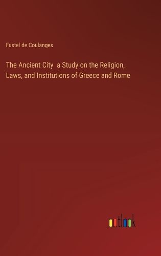 The Ancient City a Study on the Religion, Laws, and Institutions of Greece and Rome