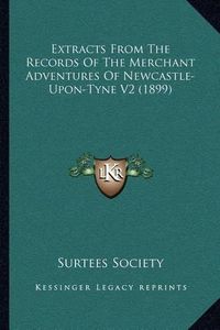 Cover image for Extracts from the Records of the Merchant Adventures of Newcastle-Upon-Tyne V2 (1899)