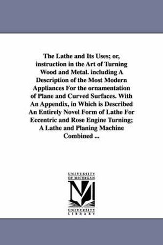 Cover image for The Lathe and Its Uses; Or, Instruction in the Art of Turning Wood and Metal. Including a Description of the Most Modern Appliances for the Ornamentat