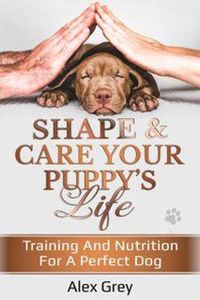 Cover image for SHAPE & CARE YOUR PUPPY'S LIFE: TRAINING AND NUTRITION FOR A PERFECT DOG