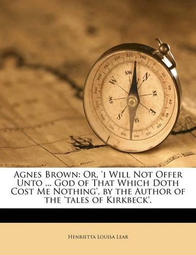 Cover image for Agnes Brown: Or, 'i Will Not Offer Unto ... God of That Which Doth Cost Me Nothing', by the Author of the 'Tales of Kirkbeck'.