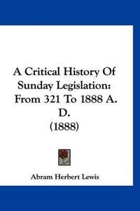 Cover image for A Critical History of Sunday Legislation: From 321 to 1888 A. D. (1888)