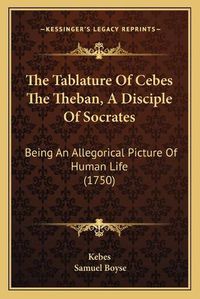 Cover image for The Tablature of Cebes the Theban, a Disciple of Socrates: Being an Allegorical Picture of Human Life (1750)