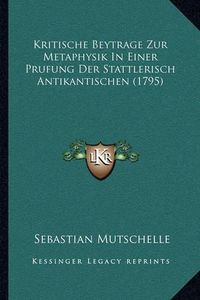 Cover image for Kritische Beytrage Zur Metaphysik in Einer Prufung Der Stattkritische Beytrage Zur Metaphysik in Einer Prufung Der Stattlerisch Antikantischen (1795) Lerisch Antikantischen (1795)