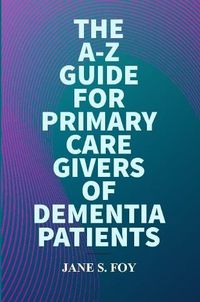 Cover image for The A-Z Guide For Primary Care Givers Of Dementia Patients