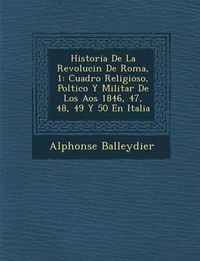 Cover image for Historia de La Revoluci N de Roma, 1: Cuadro Religioso, Pol Tico y Militar de Los a OS 1846, 47, 48, 49 y 50 En Italia