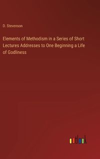 Cover image for Elements of Methodism in a Series of Short Lectures Addresses to One Beginning a Life of Godliness