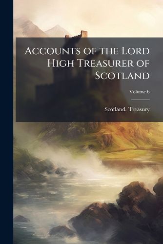 Cover image for Accounts of the Lord High Treasurer of Scotland, Volume 6