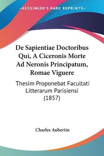 Cover image for de Sapientiae Doctoribus Qui, a Ciceronis Morte Ad Neronis Principatum, Romae Viguere: Thesim Proponebat Facultati Litterarum Parisiensi (1857)