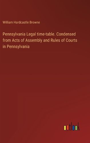 Cover image for Pennsylvania Legal time-table. Condensed from Acts of Assembly and Rules of Courts in Pennsylvania