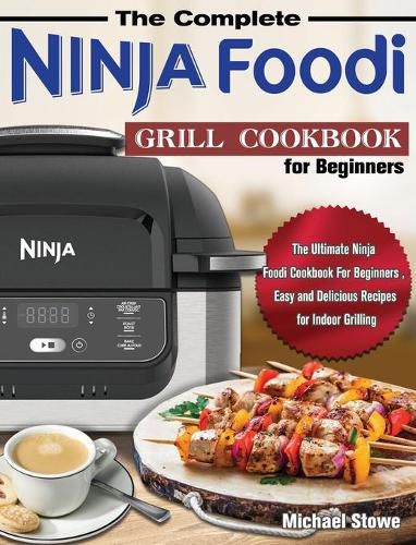 Cover image for The Complete Ninja Foodi Grill Cookbook for Beginners: The Ultimate Ninja Foodi Cookbook For Beginners, Easy and Delicious Recipes for Indoor Grilling