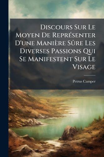 Cover image for Discours Sur Le Moyen de Repr Senter D'Une Mani Re S Re Les Diverses Passions Qui Se Manifestent Sur Le Visage: Sur L' Tonnante Conformit Qui Existe Entre Les Quadrup Des, Les Oiseaux, Les Poissons Et L'Homme, Et Enfin Sur Le Beau Physique