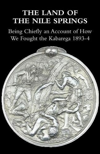 The Land of the Nile Springs: Being Chiefly an Account of How We Fought the Kabarega 1893-4