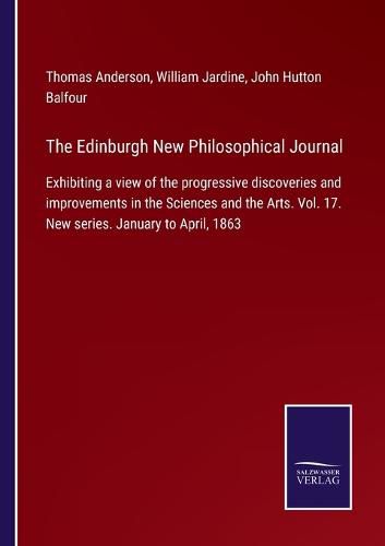 The Edinburgh New Philosophical Journal: Exhibiting a view of the progressive discoveries and improvements in the Sciences and the Arts. Vol. 17. New series. January to April, 1863