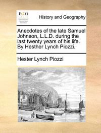 Cover image for Anecdotes of the Late Samuel Johnson, L.L.D. During the Last Twenty Years of His Life. by Hesther Lynch Piozzi.