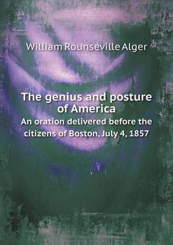 The genius and posture of America An oration delivered before the citizens of Boston, July 4, 1857