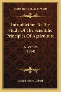 Cover image for Introduction to the Study of the Scientific Principles of Agriculture: A Lecture (1884)