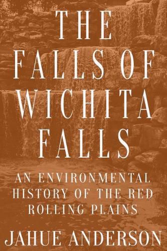 Cover image for The Falls of Wichita Falls: An Environmental History of the Red Rolling Plains