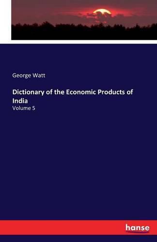 Dictionary of the Economic Products of India: Volume 5