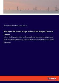 Cover image for History of the Tower Bridge and of Other Bridges Over the Thames: built by the Corporation of the London; including an account of the Bridge House Trust, from the Twelfth Century, based on the Records of the Bridge House Estates Committee