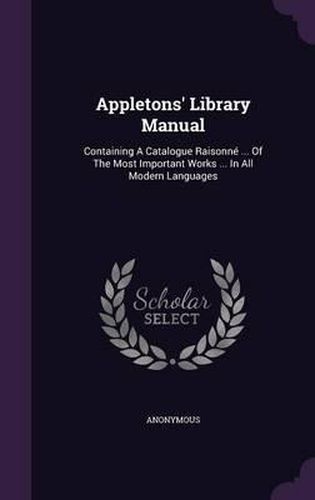 Cover image for Appletons' Library Manual: Containing a Catalogue Raisonne ... of the Most Important Works ... in All Modern Languages