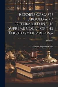 Cover image for Reports of Cases Argued and Determined in the Supreme Court of the Territory of Arizona; Volume 3