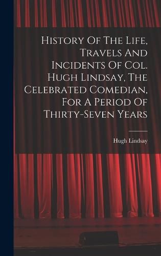 Cover image for History Of The Life, Travels And Incidents Of Col. Hugh Lindsay, The Celebrated Comedian, For A Period Of Thirty-seven Years