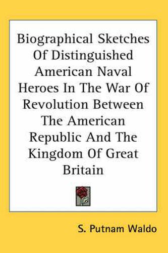 Cover image for Biographical Sketches Of Distinguished American Naval Heroes In The War Of Revolution Between The American Republic And The Kingdom Of Great Britain