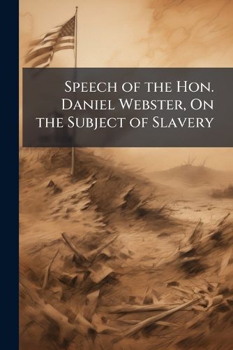 Cover image for Speech of the Hon. Daniel Webster, On the Subject of Slavery: Deliverd in the United States Senate, On Thursday, March 7, 1850