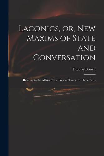 Cover image for Laconics, or, New Maxims of State and Conversation: Relating to the Affairs of the Present Times. In Three Parts