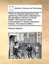 Cover image for Tracts on Practical Agriculture and Gardening. Particularly Addressed to the Gentlemen-Farmers in Great-Britain. with Several Useful Improvements in Stoves and Green-Houses. the Second Edition,