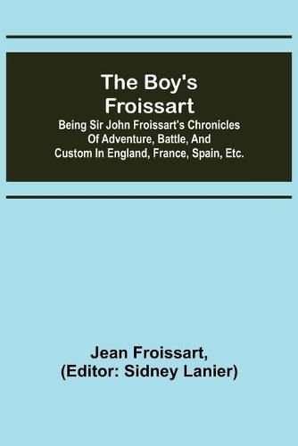 The boy's Froissart; Being Sir John Froissart's Chronicles of adventure, battle, and custom in England, France, Spain, etc.