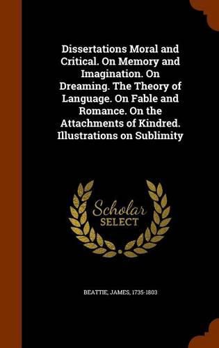 Dissertations Moral and Critical. on Memory and Imagination. on Dreaming. the Theory of Language. on Fable and Romance. on the Attachments of Kindred. Illustrations on Sublimity