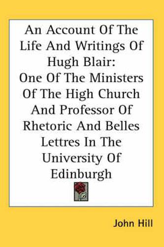 Cover image for An Account of the Life and Writings of Hugh Blair: One of the Ministers of the High Church and Professor of Rhetoric and Belles Lettres in the University of Edinburgh