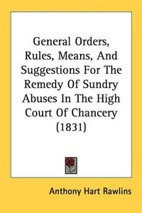 Cover image for General Orders, Rules, Means, and Suggestions for the Remedy of Sundry Abuses in the High Court of Chancery (1831)