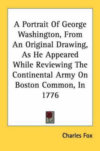 Cover image for A Portrait of George Washington, from an Original Drawing, as He Appeared While Reviewing the Continental Army on Boston Common, in 1776
