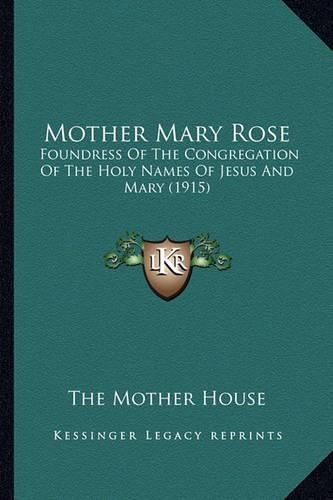 Cover image for Mother Mary Rose Mother Mary Rose: Foundress of the Congregation of the Holy Names of Jesus Andfoundress of the Congregation of the Holy Names of Jesus and Mary (1915) Mary (1915)