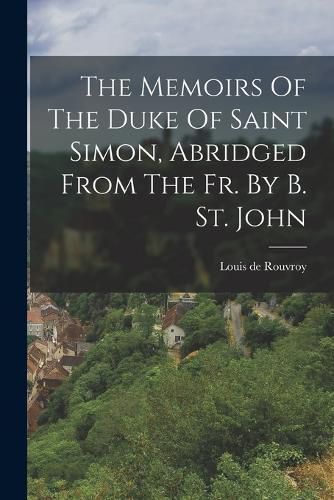 Cover image for The Memoirs Of The Duke Of Saint Simon, Abridged From The Fr. By B. St. John