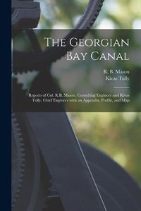 Cover image for The Georgian Bay Canal [microform]: Reports of Col. R.B. Mason, Consulting Engineer and Kivas Tully, Chief Engineer With an Appendix, Profile, and Map