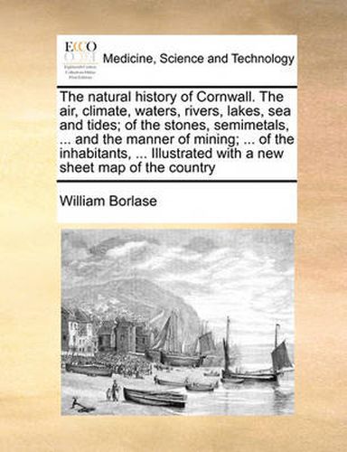 Cover image for The Natural History of Cornwall. the Air, Climate, Waters, Rivers, Lakes, Sea and Tides; Of the Stones, Semimetals, ... and the Manner of Mining; ... of the Inhabitants, ... Illustrated with a New Sheet Map of the Country