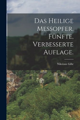 Cover image for Das heilige Messopfer. Fuenfte, verbesserte Auflage.