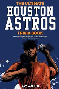 Cover image for The Ultimate Houston Astros Trivia Book: A Collection of Amazing Trivia Quizzes and Fun Facts for Die-Hard Astros Fans!