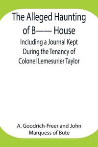 Cover image for The Alleged Haunting of B-- House;Including a Journal Kept During the Tenancy of Colonel Lemesurier Taylor