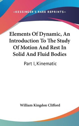 Cover image for Elements of Dynamic, an Introduction to the Study of Motion and Rest in Solid and Fluid Bodies: Part I, Kinematic